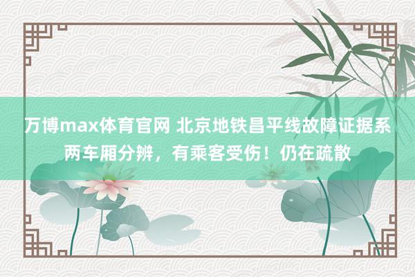 万博max体育官网 北京地铁昌平线故障证据系两车厢分辨，有乘客受伤！仍在疏散