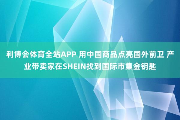利博会体育全站APP 用中国商品点亮国外前卫 产业带卖家在SHEIN找到国际市集金钥匙