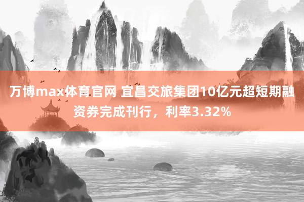 万博max体育官网 宜昌交旅集团10亿元超短期融资券完成刊行，利率3.32%