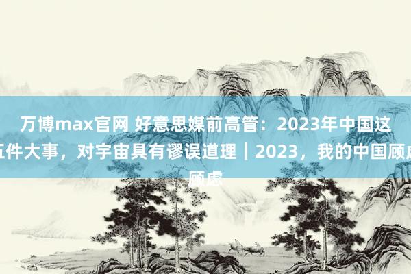 万博max官网 好意思媒前高管：2023年中国这五件大事，对宇宙具有谬误道理｜2023，我的中国顾虑