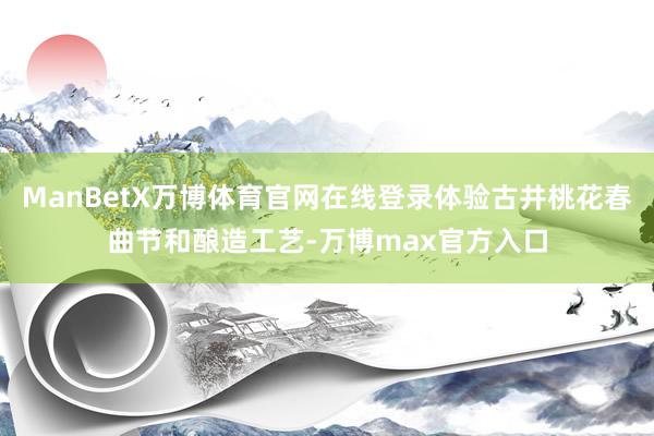 ManBetX万博体育官网在线登录体验古井桃花春曲节和酿造工艺-万博max官方入口