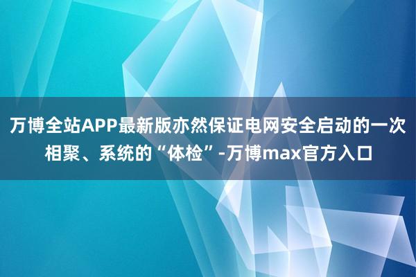 万博全站APP最新版亦然保证电网安全启动的一次相聚、系统的“体检”-万博max官方入口