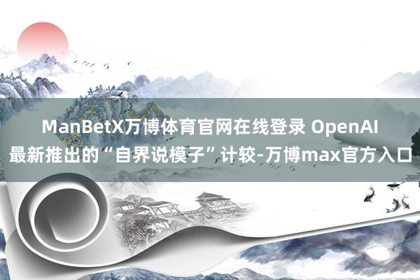ManBetX万博体育官网在线登录　　 OpenAI最新推出的“自界说模子”计较-万博max官方入口