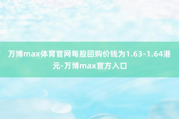 万博max体育官网每股回购价钱为1.63-1.64港元-万博max官方入口
