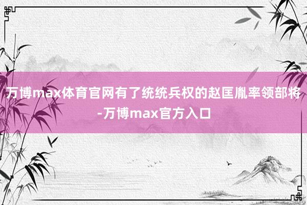 万博max体育官网有了统统兵权的赵匡胤率领部将-万博max官方入口