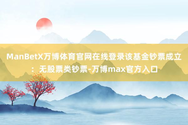 ManBetX万博体育官网在线登录该基金钞票成立：无股票类钞票-万博max官方入口