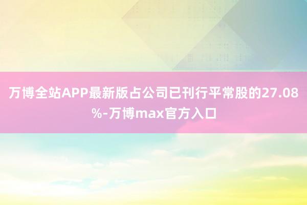 万博全站APP最新版占公司已刊行平常股的27.08%-万博max官方入口