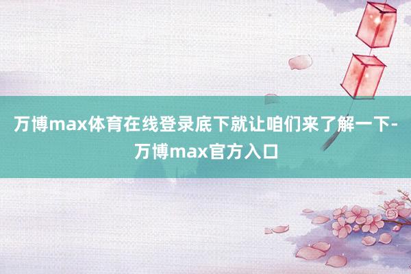 万博max体育在线登录底下就让咱们来了解一下-万博max官方入口