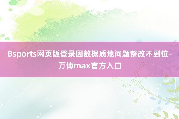 Bsports网页版登录因数据质地问题整改不到位-万博max官方入口