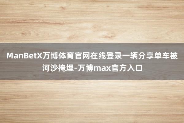 ManBetX万博体育官网在线登录一辆分享单车被河沙掩埋-万博max官方入口