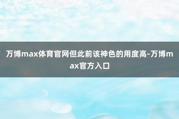 万博max体育官网但此前该神色的用度高-万博max官方入口