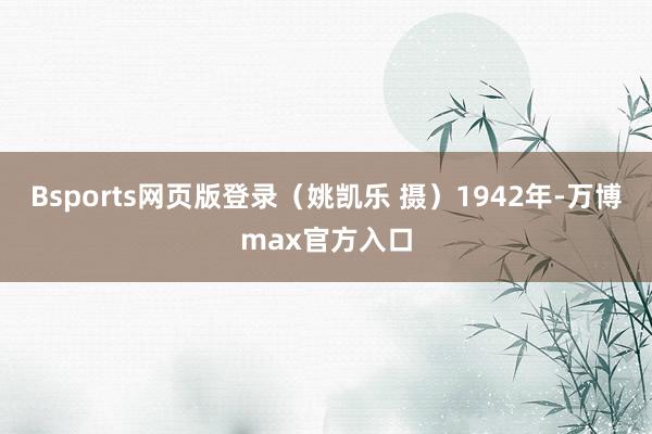 Bsports网页版登录(姚凯乐 摄)1942年-万博max官方入口