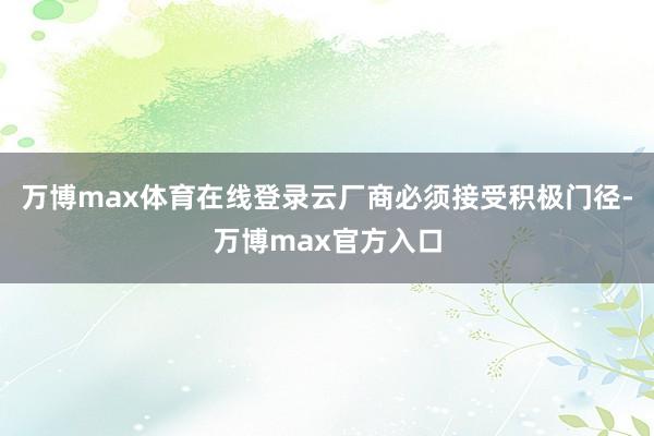 万博max体育在线登录云厂商必须接受积极门径-万博max官方入口