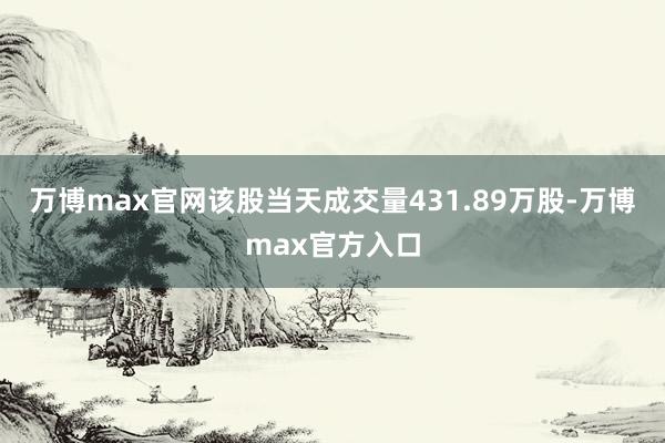 万博max官网该股当天成交量431.89万股-万博max官方入口