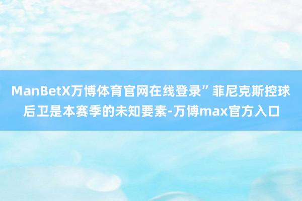 ManBetX万博体育官网在线登录”菲尼克斯控球后卫是本赛季的未知要素-万博max官方入口
