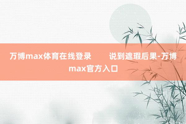 万博max体育在线登录        说到遮瑕后果-万博max官方入口