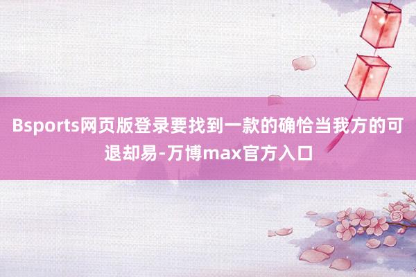 Bsports网页版登录要找到一款的确恰当我方的可退却易-万博max官方入口