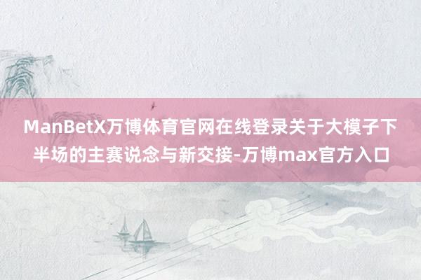 ManBetX万博体育官网在线登录　　关于大模子下半场的主赛说念与新交接-万博max官方入口