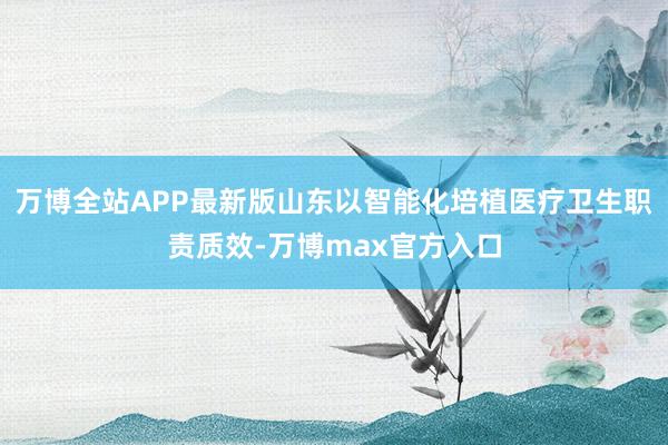 万博全站APP最新版山东以智能化培植医疗卫生职责质效-万博max官方入口