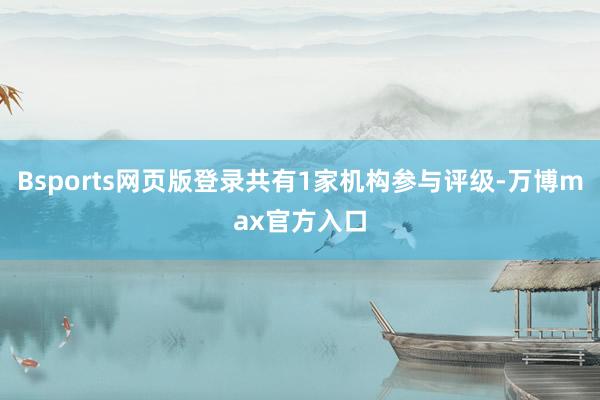 Bsports网页版登录共有1家机构参与评级-万博max官方入口