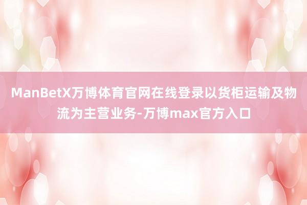 ManBetX万博体育官网在线登录以货柜运输及物流为主营业务-万博max官方入口