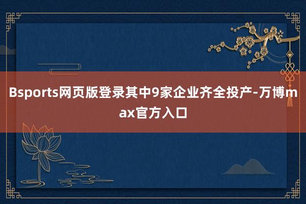 Bsports网页版登录其中9家企业齐全投产-万博max官方入口