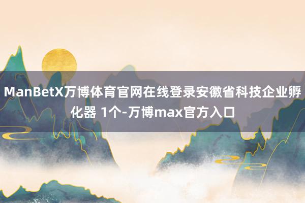ManBetX万博体育官网在线登录安徽省科技企业孵化器 1个-万博max官方入口