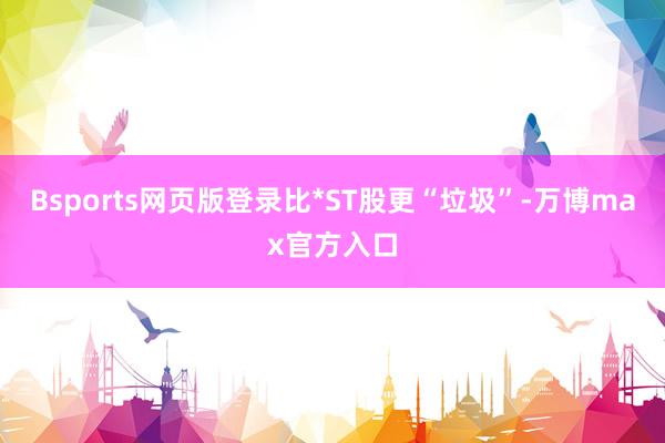 Bsports网页版登录比*ST股更“垃圾”-万博max官方入口