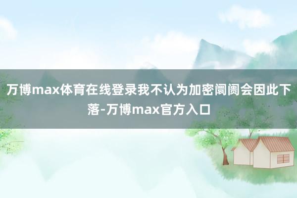 万博max体育在线登录我不认为加密阛阓会因此下落-万博max官方入口