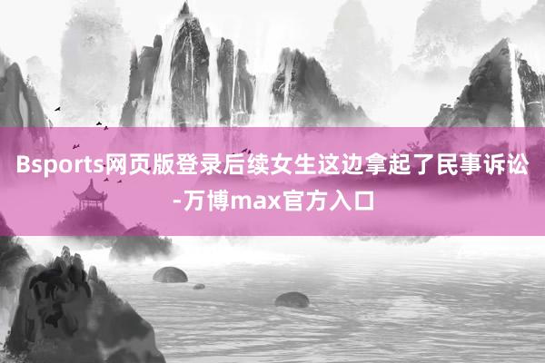 Bsports网页版登录后续女生这边拿起了民事诉讼-万博max官方入口