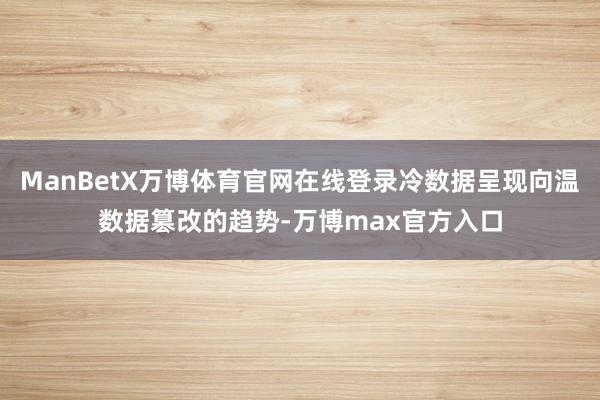 ManBetX万博体育官网在线登录冷数据呈现向温数据篡改的趋势-万博max官方入口