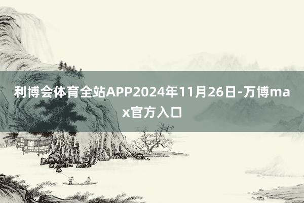 利博会体育全站APP　　2024年11月26日-万博max官方入口