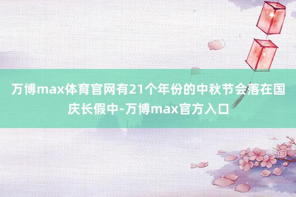 万博max体育官网有21个年份的中秋节会落在国庆长假中-万博max官方入口