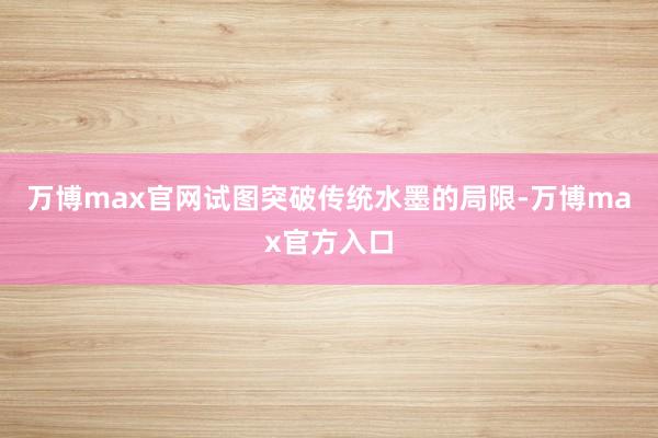 万博max官网试图突破传统水墨的局限-万博max官方入口