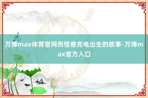 万博max体育官网而怪兽充电出生的故事-万博max官方入口