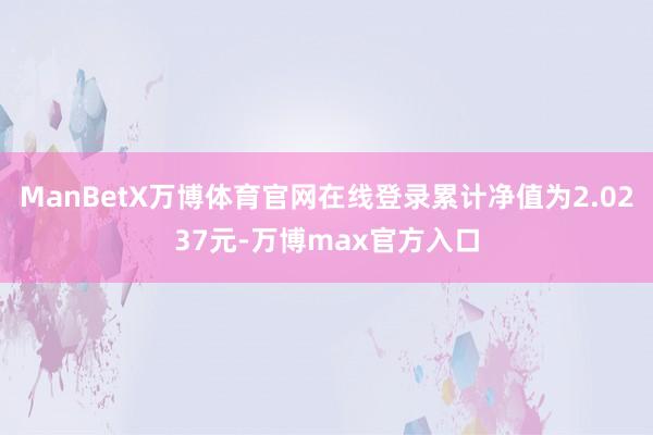 ManBetX万博体育官网在线登录累计净值为2.0237元-万博max官方入口