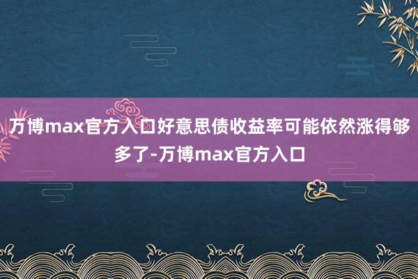 万博max官方入口好意思债收益率可能依然涨得够多了-万博max官方入口