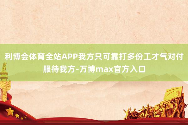利博会体育全站APP我方只可靠打多份工才气对付服待我方-万博max官方入口