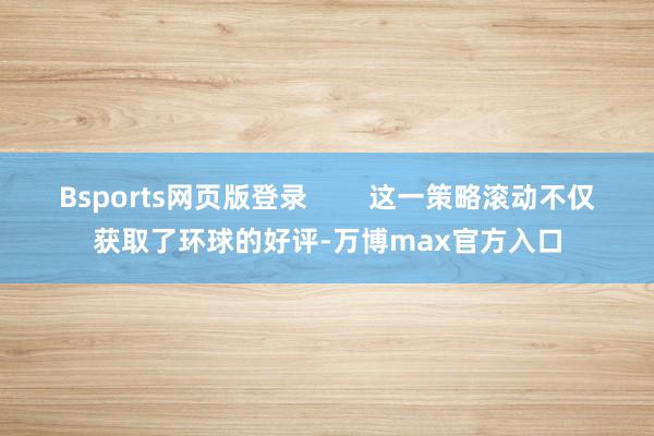 Bsports网页版登录 这一策略滚动不仅获取了环球的好评-万博max官方入口