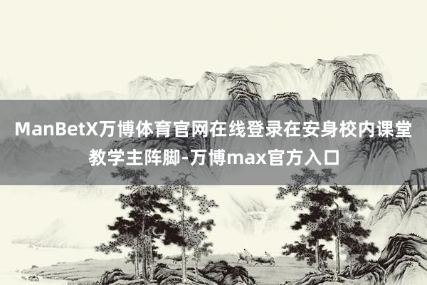 ManBetX万博体育官网在线登录在安身校内课堂教学主阵脚-万博max官方入口