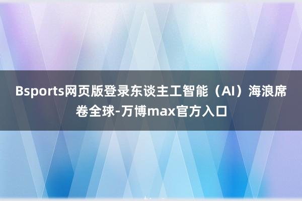 Bsports网页版登录东谈主工智能（AI）海浪席卷全球-万博max官方入口