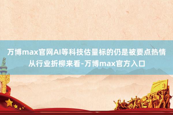万博max官网AI等科技估量标的仍是被要点热情从行业折柳来看-万博max官方入口
