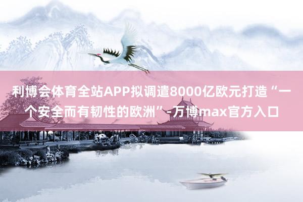 利博会体育全站APP拟调遣8000亿欧元打造“一个安全而有韧性的欧洲”-万博max官方入口