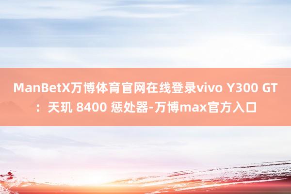 ManBetX万博体育官网在线登录vivo Y300 GT：天玑 8400 惩处器-万博max官方入口