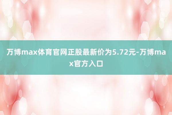 万博max体育官网正股最新价为5.72元-万博max官方入口