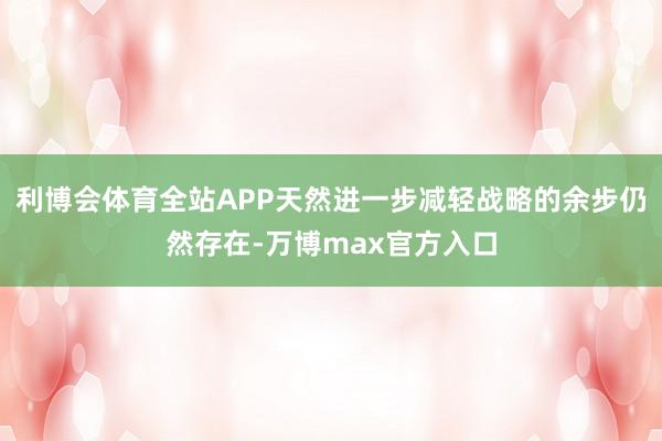 利博会体育全站APP天然进一步减轻战略的余步仍然存在-万博max官方入口