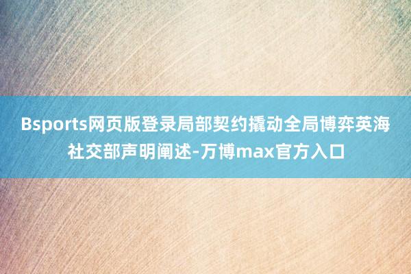 Bsports网页版登录局部契约撬动全局博弈英海社交部声明阐述-万博max官方入口