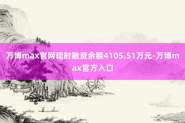 万博max官网现时融资余额4105.51万元-万博max官方入口