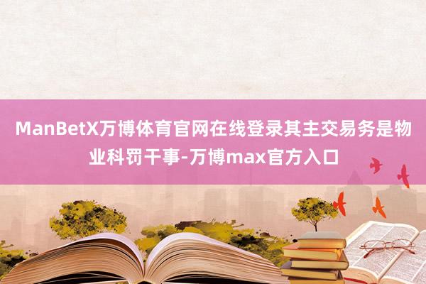 ManBetX万博体育官网在线登录其主交易务是物业科罚干事-万博max官方入口