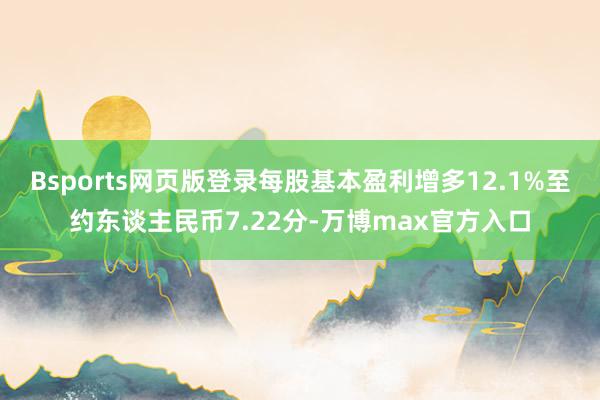 Bsports网页版登录每股基本盈利增多12.1%至约东谈主民币7.22分-万博max官方入口